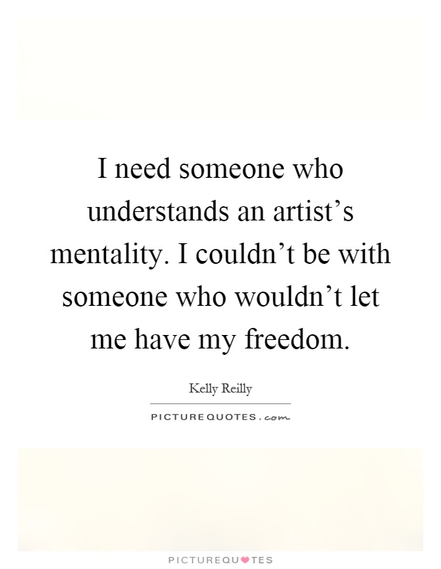 I need someone who understands an artist's mentality. I couldn't be with someone who wouldn't let me have my freedom Picture Quote #1