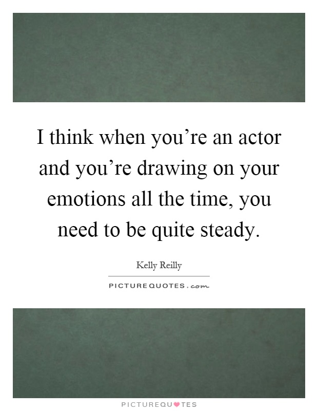 I think when you're an actor and you're drawing on your emotions all the time, you need to be quite steady Picture Quote #1