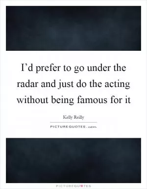 I’d prefer to go under the radar and just do the acting without being famous for it Picture Quote #1