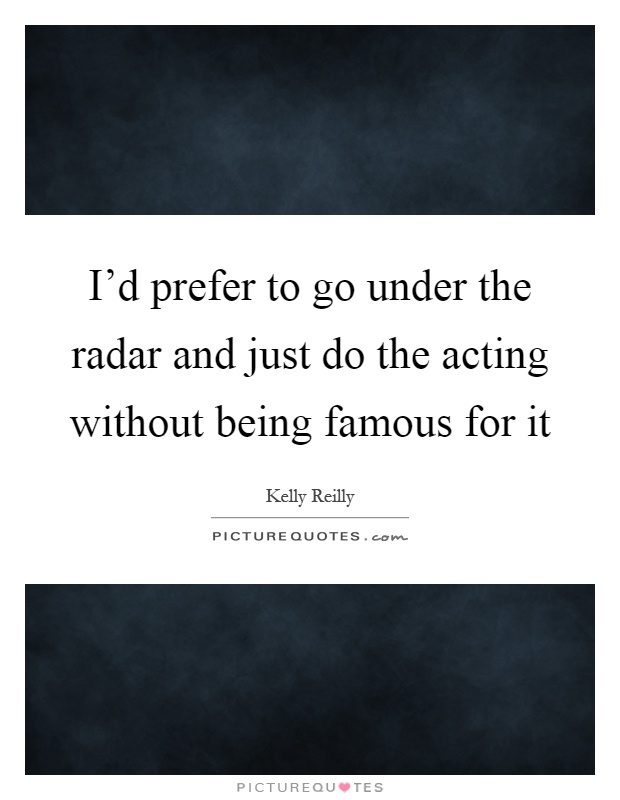 I'd prefer to go under the radar and just do the acting without being famous for it Picture Quote #1