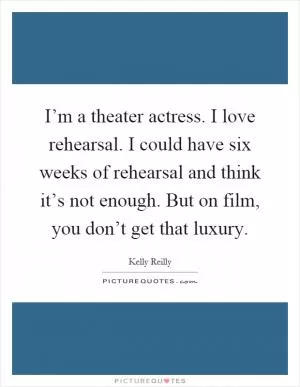 I’m a theater actress. I love rehearsal. I could have six weeks of rehearsal and think it’s not enough. But on film, you don’t get that luxury Picture Quote #1