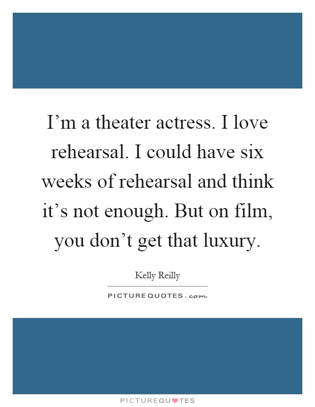I'm a theater actress. I love rehearsal. I could have six weeks of rehearsal and think it's not enough. But on film, you don't get that luxury Picture Quote #1