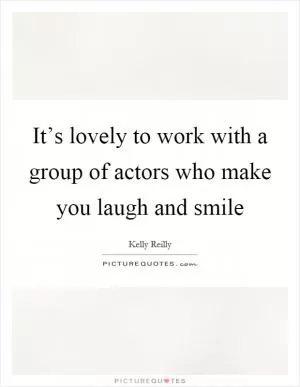 It’s lovely to work with a group of actors who make you laugh and smile Picture Quote #1