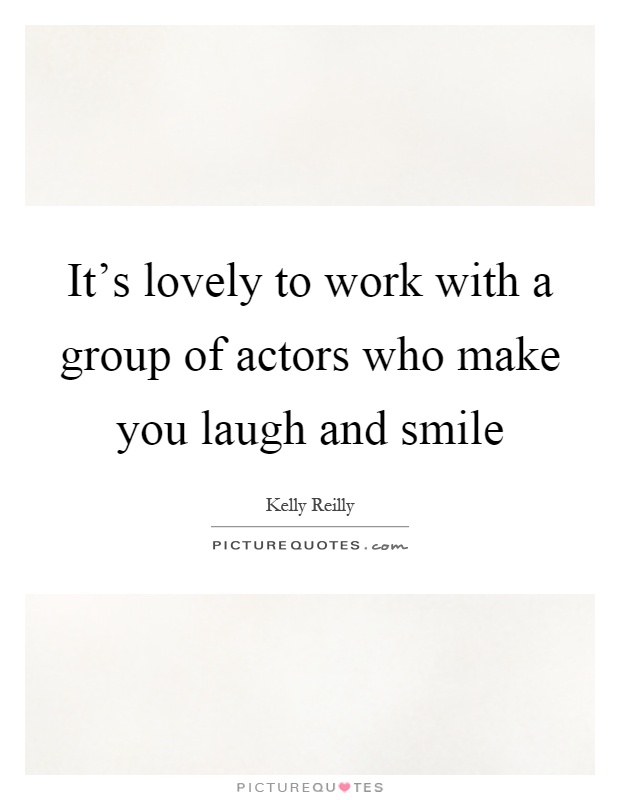 It's lovely to work with a group of actors who make you laugh and smile Picture Quote #1