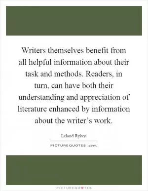 Writers themselves benefit from all helpful information about their task and methods. Readers, in turn, can have both their understanding and appreciation of literature enhanced by information about the writer’s work Picture Quote #1