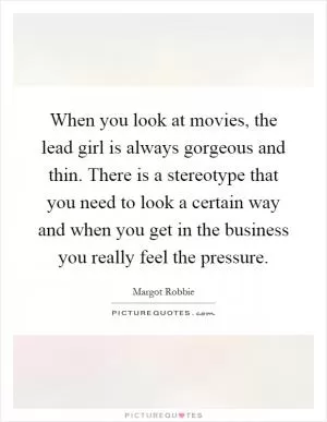 When you look at movies, the lead girl is always gorgeous and thin. There is a stereotype that you need to look a certain way and when you get in the business you really feel the pressure Picture Quote #1