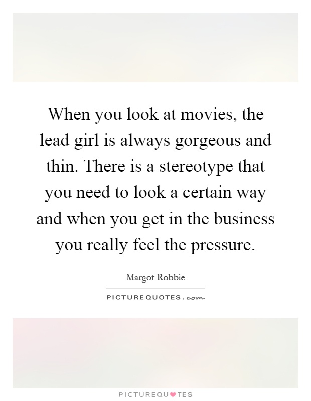 When you look at movies, the lead girl is always gorgeous and thin. There is a stereotype that you need to look a certain way and when you get in the business you really feel the pressure Picture Quote #1