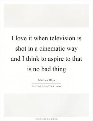 I love it when television is shot in a cinematic way and I think to aspire to that is no bad thing Picture Quote #1