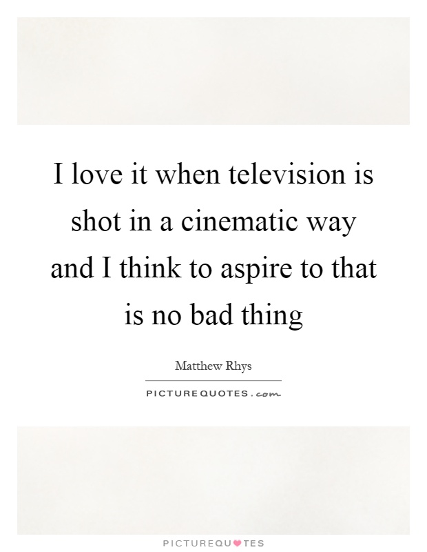 I love it when television is shot in a cinematic way and I think to aspire to that is no bad thing Picture Quote #1