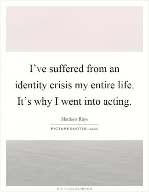 I’ve suffered from an identity crisis my entire life. It’s why I went into acting Picture Quote #1