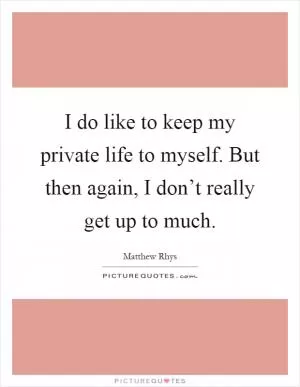 I do like to keep my private life to myself. But then again, I don’t really get up to much Picture Quote #1