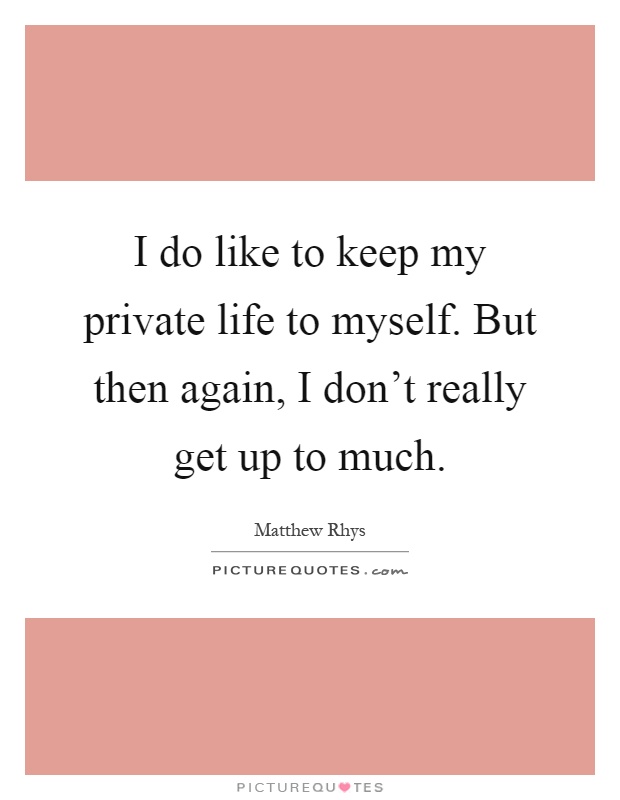 I do like to keep my private life to myself. But then again, I don't really get up to much Picture Quote #1