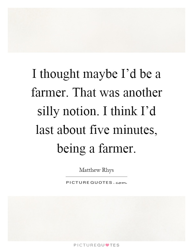 I thought maybe I'd be a farmer. That was another silly notion. I think I'd last about five minutes, being a farmer Picture Quote #1