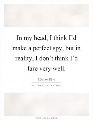 In my head, I think I’d make a perfect spy, but in reality, I don’t think I’d fare very well Picture Quote #1