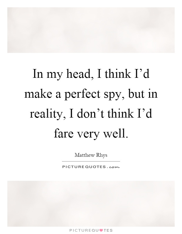In my head, I think I'd make a perfect spy, but in reality, I don't think I'd fare very well Picture Quote #1