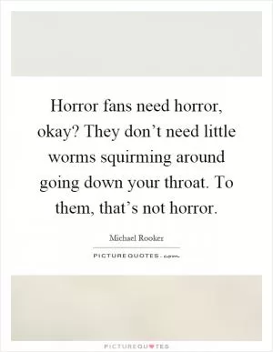 Horror fans need horror, okay? They don’t need little worms squirming around going down your throat. To them, that’s not horror Picture Quote #1