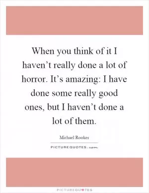 When you think of it I haven’t really done a lot of horror. It’s amazing: I have done some really good ones, but I haven’t done a lot of them Picture Quote #1