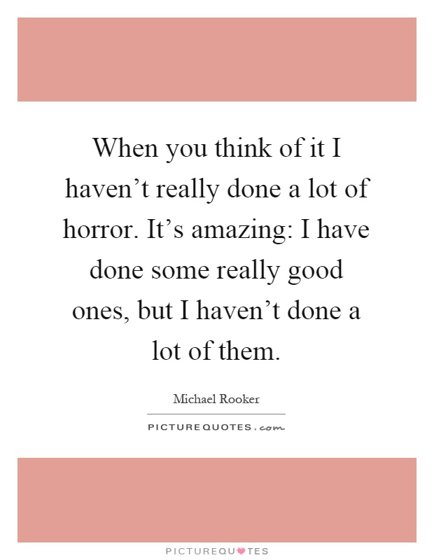 When you think of it I haven't really done a lot of horror. It's amazing: I have done some really good ones, but I haven't done a lot of them Picture Quote #1