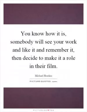 You know how it is, somebody will see your work and like it and remember it, then decide to make it a role in their film Picture Quote #1