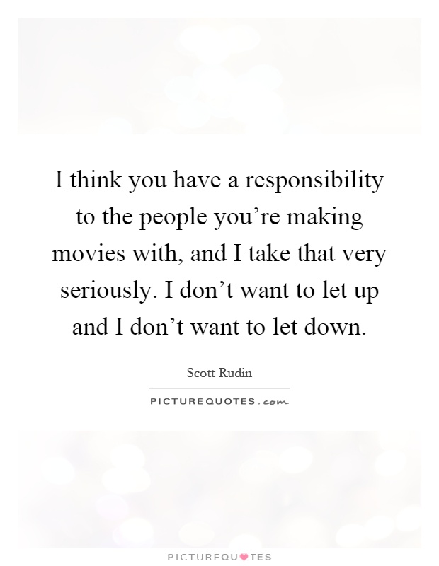I think you have a responsibility to the people you're making movies with, and I take that very seriously. I don't want to let up and I don't want to let down Picture Quote #1