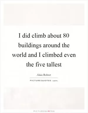 I did climb about 80 buildings around the world and I climbed even the five tallest Picture Quote #1