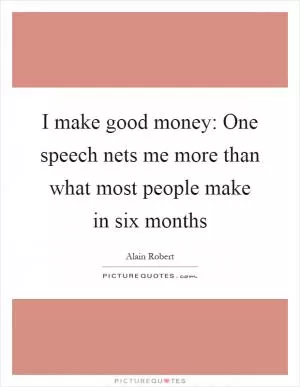 I make good money: One speech nets me more than what most people make in six months Picture Quote #1