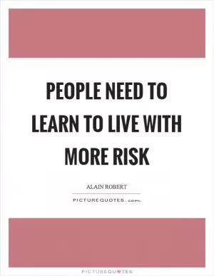 People need to learn to live with more risk Picture Quote #1