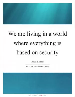 We are living in a world where everything is based on security Picture Quote #1