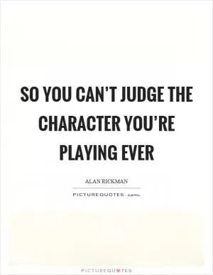 So you can’t judge the character you’re playing ever Picture Quote #1