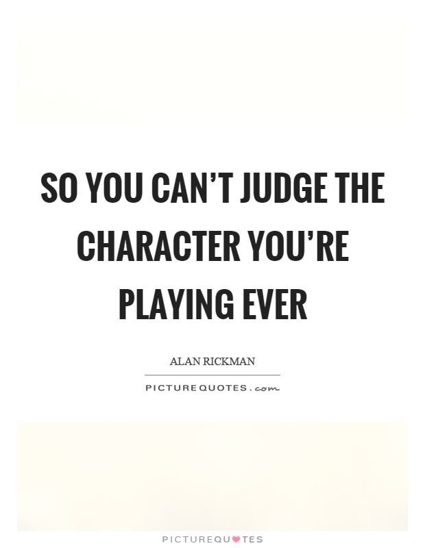 So you can't judge the character you're playing ever Picture Quote #1