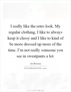 I really like the retro look. My regular clothing, I like to always keep it classy and I like to kind of be more dressed up more of the time. I’m not really someone you see in sweatpants a lot Picture Quote #1