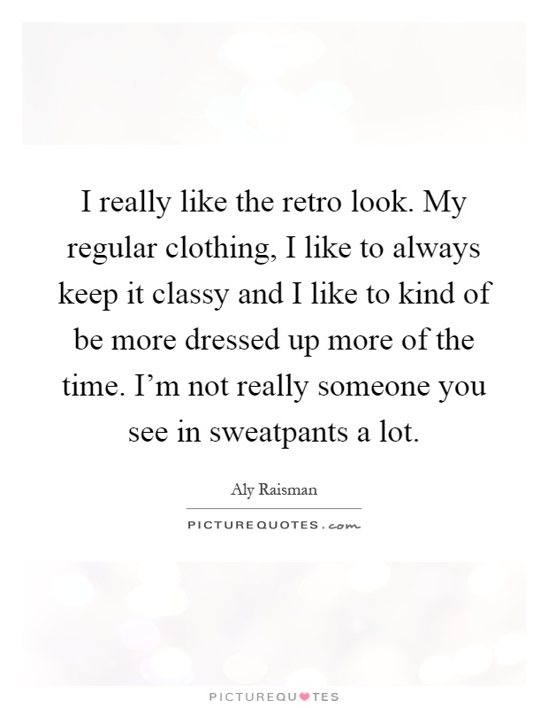 I really like the retro look. My regular clothing, I like to always keep it classy and I like to kind of be more dressed up more of the time. I'm not really someone you see in sweatpants a lot Picture Quote #1