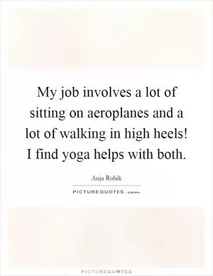 My job involves a lot of sitting on aeroplanes and a lot of walking in high heels! I find yoga helps with both Picture Quote #1