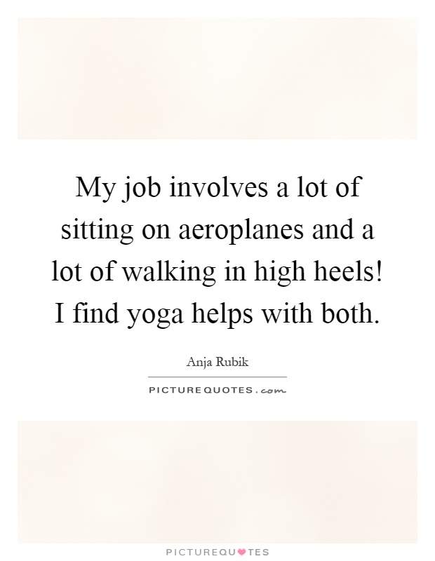 My job involves a lot of sitting on aeroplanes and a lot of walking in high heels! I find yoga helps with both Picture Quote #1