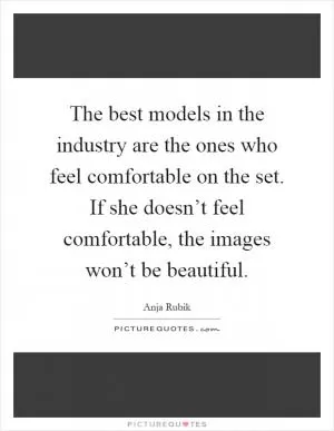 The best models in the industry are the ones who feel comfortable on the set. If she doesn’t feel comfortable, the images won’t be beautiful Picture Quote #1