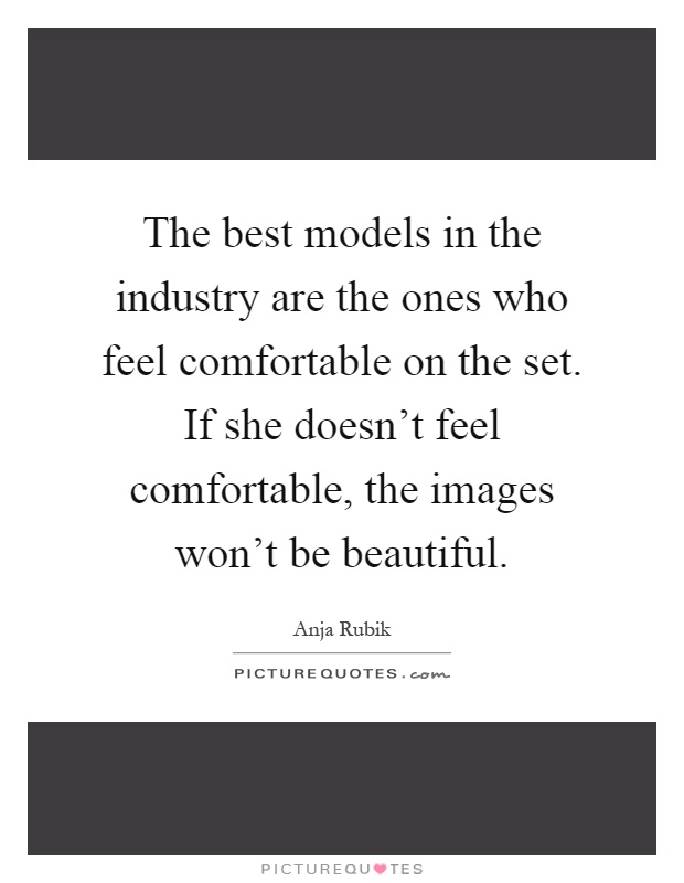 The best models in the industry are the ones who feel comfortable on the set. If she doesn't feel comfortable, the images won't be beautiful Picture Quote #1