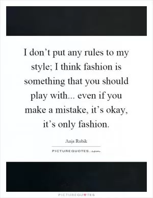 I don’t put any rules to my style; I think fashion is something that you should play with... even if you make a mistake, it’s okay, it’s only fashion Picture Quote #1