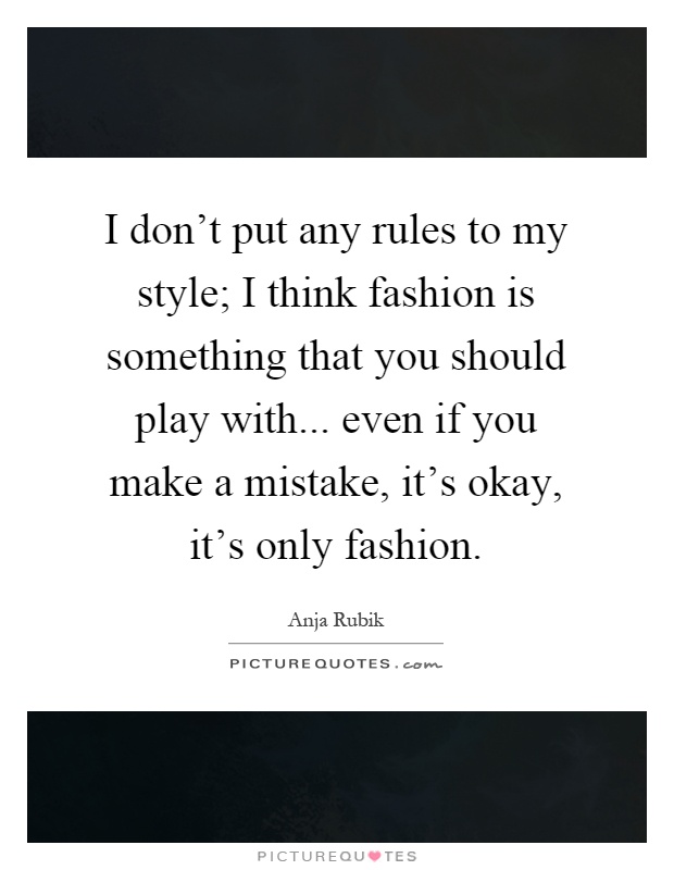 I don't put any rules to my style; I think fashion is something that you should play with... even if you make a mistake, it's okay, it's only fashion Picture Quote #1