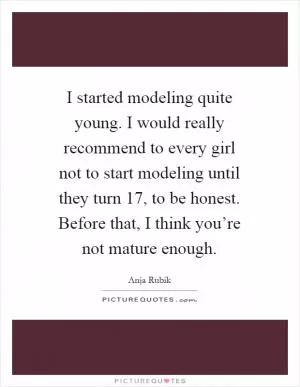 I started modeling quite young. I would really recommend to every girl not to start modeling until they turn 17, to be honest. Before that, I think you’re not mature enough Picture Quote #1