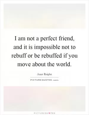 I am not a perfect friend, and it is impossible not to rebuff or be rebuffed if you move about the world Picture Quote #1