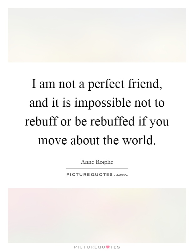 I am not a perfect friend, and it is impossible not to rebuff or be rebuffed if you move about the world Picture Quote #1