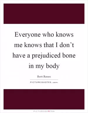 Everyone who knows me knows that I don’t have a prejudiced bone in my body Picture Quote #1