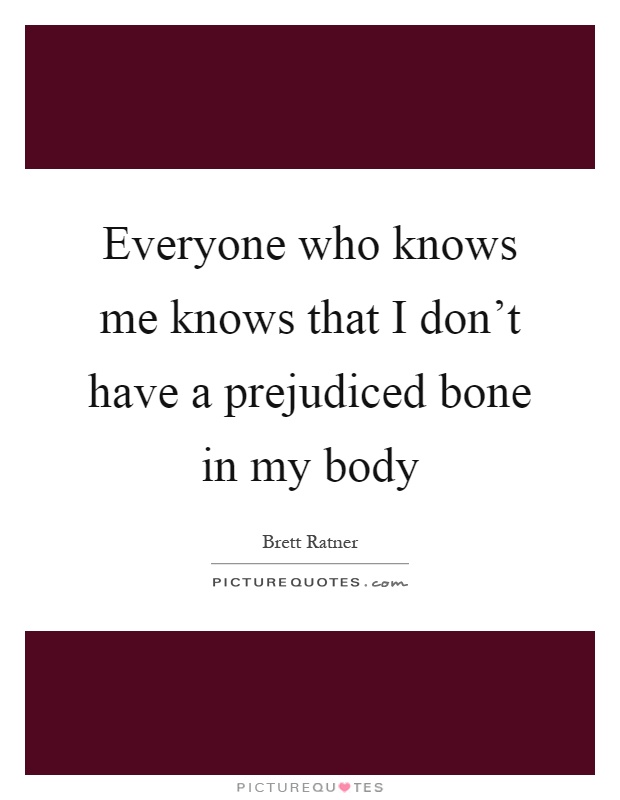 Everyone who knows me knows that I don't have a prejudiced bone in my body Picture Quote #1