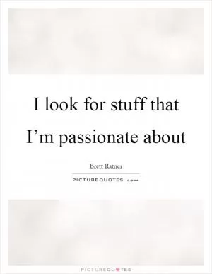 I look for stuff that I’m passionate about Picture Quote #1
