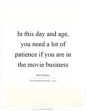 In this day and age, you need a lot of patience if you are in the movie business Picture Quote #1