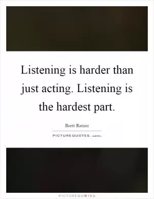 Listening is harder than just acting. Listening is the hardest part Picture Quote #1