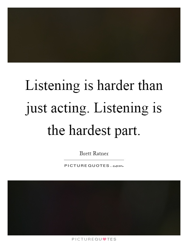 Listening is harder than just acting. Listening is the hardest part Picture Quote #1