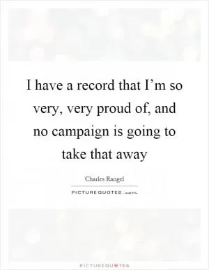 I have a record that I’m so very, very proud of, and no campaign is going to take that away Picture Quote #1