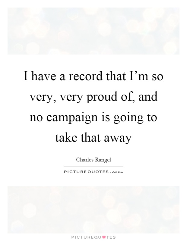 I have a record that I'm so very, very proud of, and no campaign is going to take that away Picture Quote #1