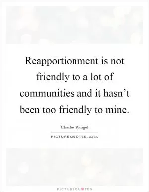 Reapportionment is not friendly to a lot of communities and it hasn’t been too friendly to mine Picture Quote #1